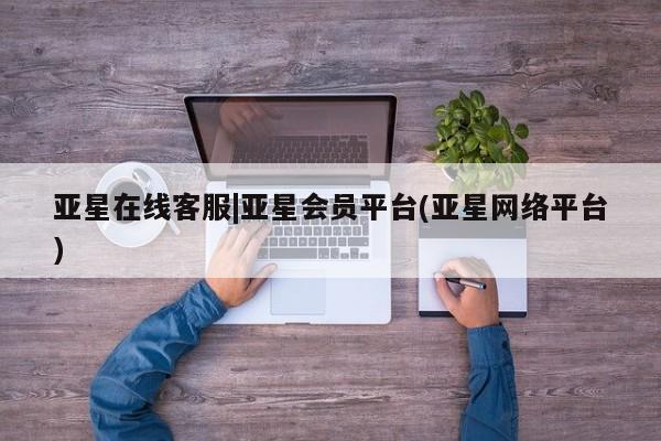 亚星app下载 亚星相关业务办理亚星在线客服|亚星会员平台(亚星网络平台)