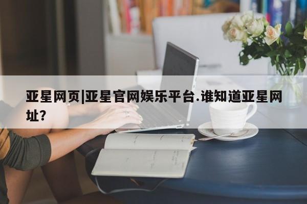 亚星app下载 亚星相关业务办理亚星网页|亚星官网娱乐平台.谁知道亚星网址？