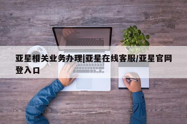 亚星app下载 亚星相关业务办理亚星相关业务办理|亚星在线客服/亚星官网登入口