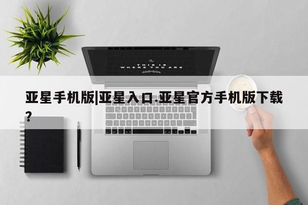 亚星app下载 亚星相关业务办理亚星手机版|亚星入口.亚星官方手机版下载？