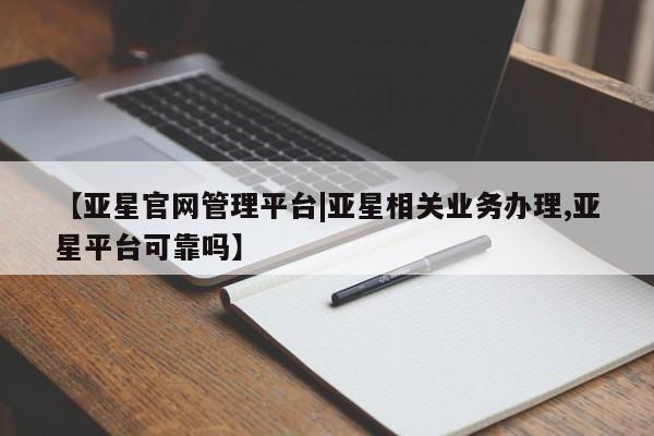 亚星app下载 亚星相关业务办理【亚星官网管理平台|亚星相关业务办理,亚星平台可靠吗】