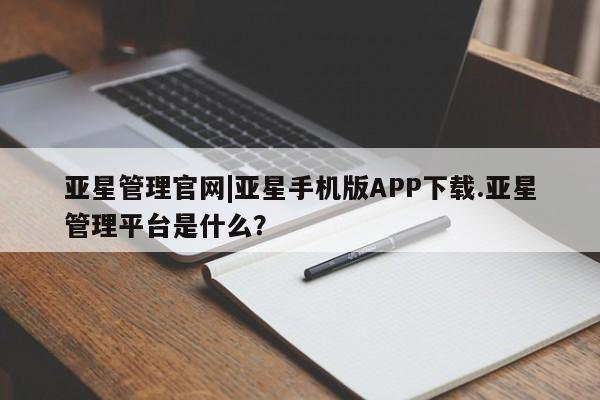 亚星app下载 亚星相关业务办理亚星管理官网|亚星手机版APP下载.亚星管理平台是什么？