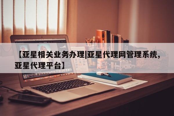亚星app下载 亚星相关业务办理【亚星相关业务办理|亚星代理网管理系统,亚星代理平台】