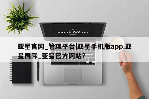 亚星app下载 亚星相关业务办理亚星官网_管理平台|亚星手机版app.亚星国际_亚星官方网站？