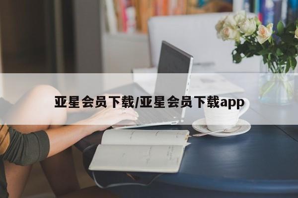 亚星app下载 亚星相关业务办理亚星会员下载/亚星会员下载app