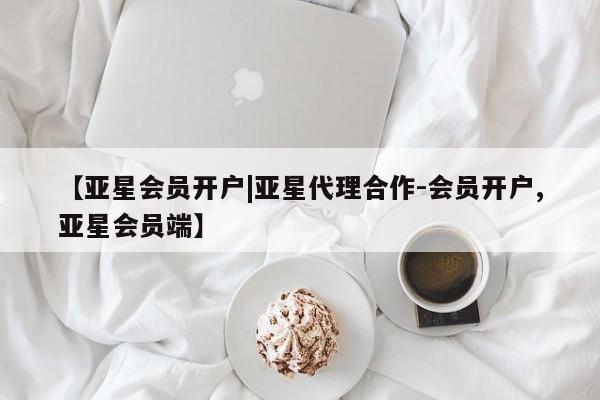 亚星app下载 亚星相关业务办理【亚星会员开户|亚星代理合作-会员开户,亚星会员端】