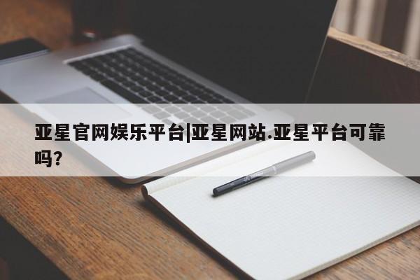 亚星app下载 亚星相关业务办理亚星官网娱乐平台|亚星网站.亚星平台可靠吗？