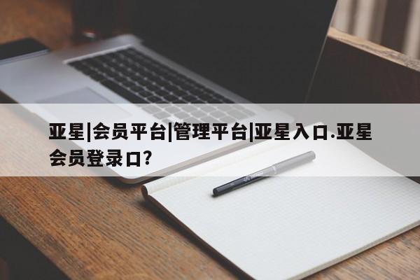 亚星app下载 亚星相关业务办理亚星|会员平台|管理平台|亚星入口.亚星会员登录口？