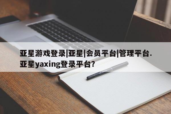 亚星app下载 亚星相关业务办理亚星游戏登录|亚星|会员平台|管理平台.亚星yaxing登录平台？