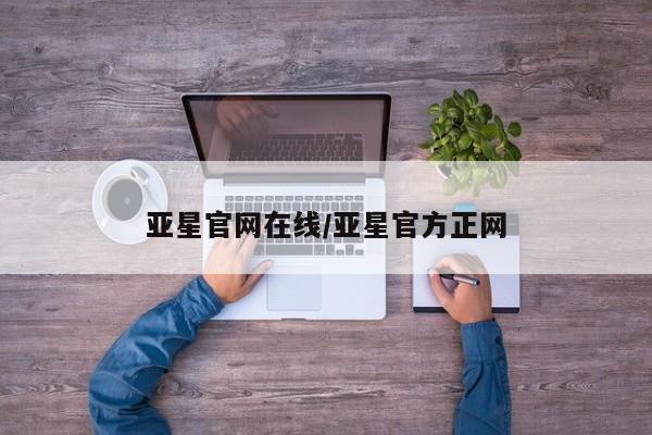 亚星app下载 亚星相关业务办理亚星官网在线/亚星官方正网
