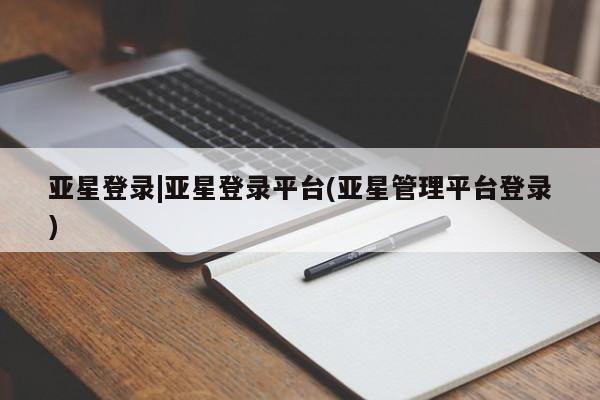 亚星app下载 亚星相关业务办理亚星登录|亚星登录平台(亚星管理平台登录)