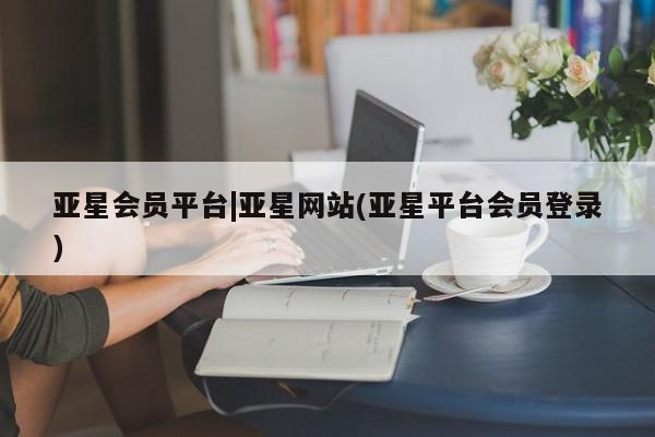 亚星app下载 亚星相关业务办理亚星会员平台|亚星网站(亚星平台会员登录)