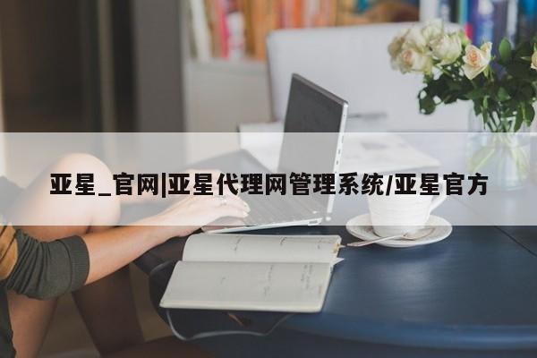 亚星app下载 亚星相关业务办理亚星_官网|亚星代理网管理系统/亚星官方