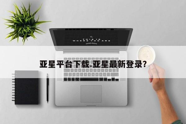 亚星app下载 亚星相关业务办理亚星平台下载.亚星最新登录？