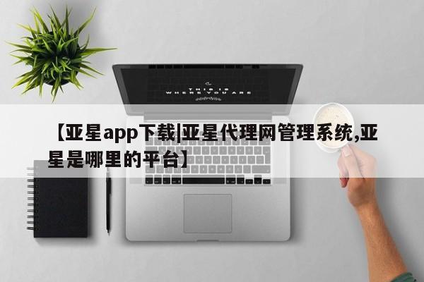 亚星app下载 亚星相关业务办理【亚星app下载|亚星代理网管理系统,亚星是哪里的平台】