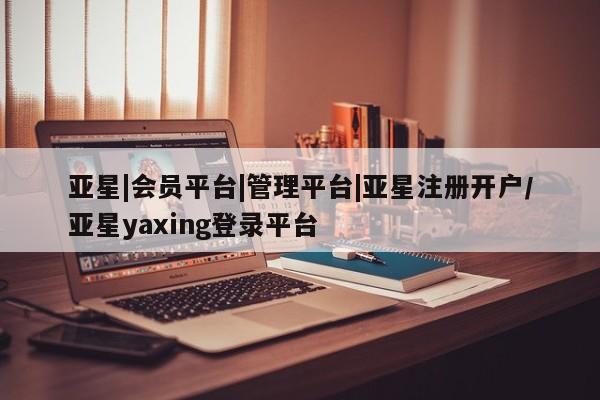 亚星app下载 亚星相关业务办理亚星|会员平台|管理平台|亚星注册开户/亚星yaxing登录平台