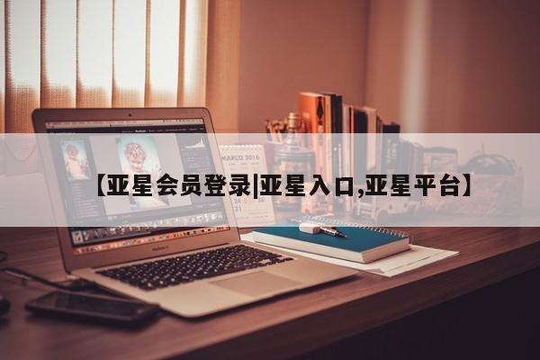 亚星app下载 亚星相关业务办理【亚星会员登录|亚星入口,亚星平台】