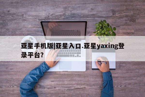 亚星app下载 亚星相关业务办理亚星手机版|亚星入口.亚星yaxing登录平台？