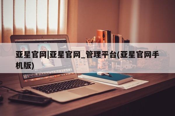 亚星app下载 亚星相关业务办理亚星官网|亚星官网_管理平台(亚星官网手机版)