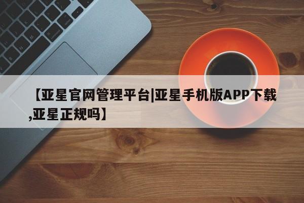 亚星app下载 亚星相关业务办理【亚星官网管理平台|亚星手机版APP下载,亚星正规吗】