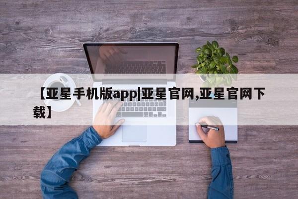 亚星app下载 亚星相关业务办理【亚星手机版app|亚星官网,亚星官网下载】