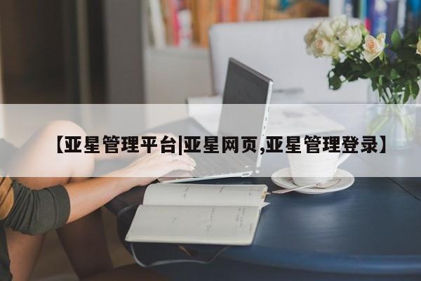 亚星app下载 亚星相关业务办理【亚星管理平台|亚星网页,亚星管理登录】